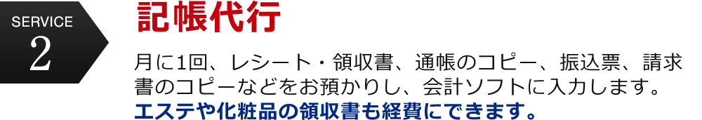 service2 記帳代行　月に1回、レシート・領収書、通帳のコピー、振込票、請求書のコピーなどをお預かりし、会計ソフトに入力します。エステや化粧品の領収書も経費にできます。